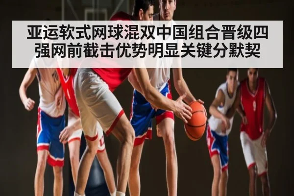 亚运软式网球混双中国组合晋级四强网前截击优势明显关键分默契（kaiyun sports）
